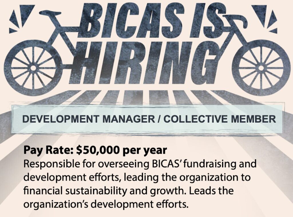 bicas is hiring development coordinator / collective member Pay Rate: $50,000 per year Responsible for overseeing BICAS' fundraising and development efforts, leading the organization to financial sustainability and growth. Leads the organization's development efforts
